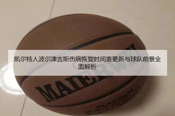 凯尔特人波尔津吉斯伤病恢复时间表更新与球队前景全面解析