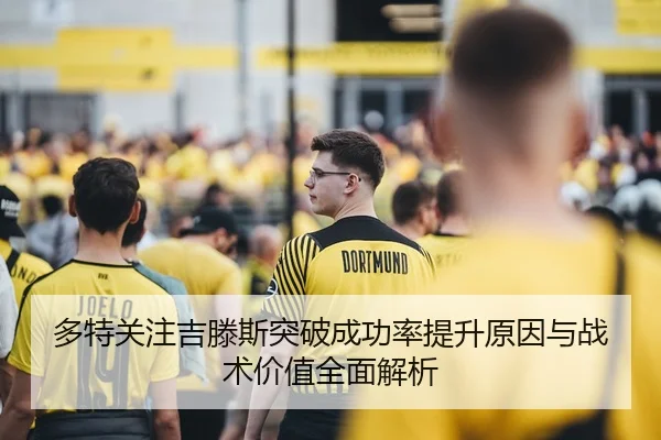 多特关注吉滕斯突破成功率提升原因与战术价值全面解析