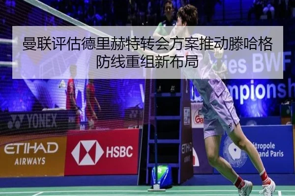 曼联评估德里赫特转会方案推动滕哈格防线重组新布局