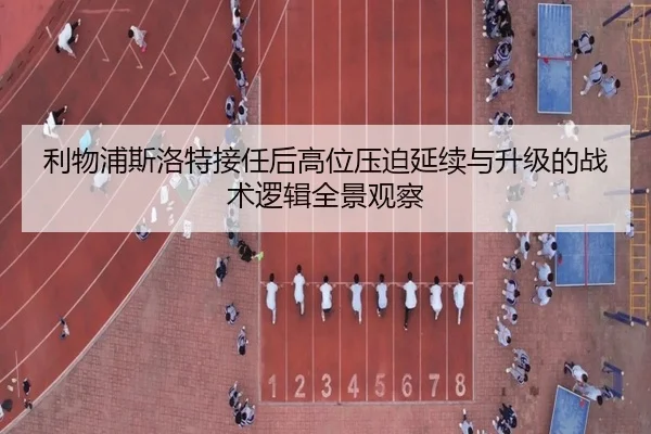 利物浦斯洛特接任后高位压迫延续与升级的战术逻辑全景观察