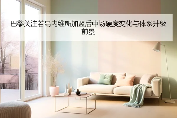 巴黎关注若昂内维斯加盟后中场硬度变化与体系升级前景