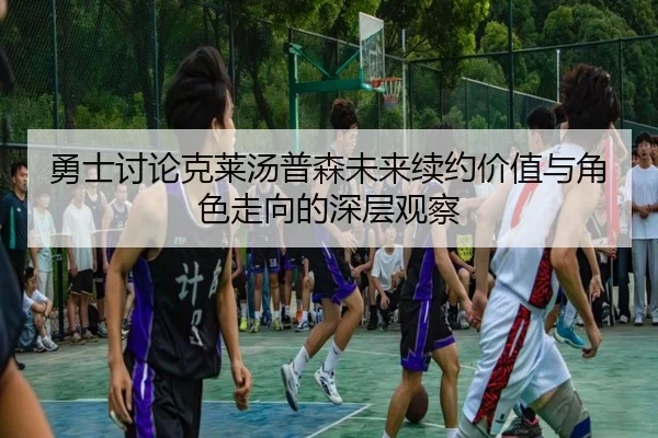 勇士讨论克莱汤普森未来续约价值与角色走向的深层观察
