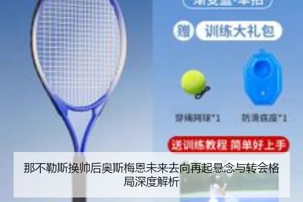 那不勒斯换帅后奥斯梅恩未来去向再起悬念与转会格局深度解析