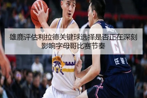 雄鹿评估利拉德关键球选择是否正在深刻影响字母哥比赛节奏
