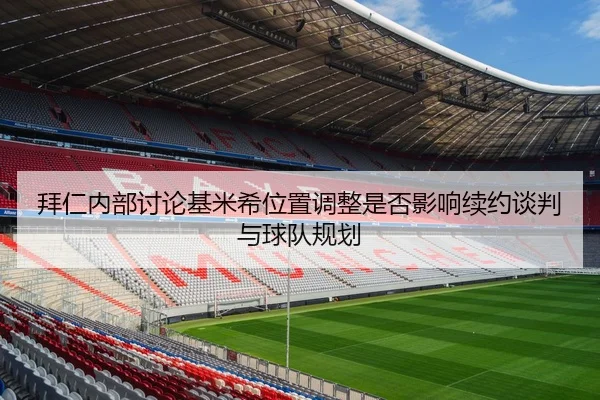 拜仁内部讨论基米希位置调整是否影响续约谈判与球队规划