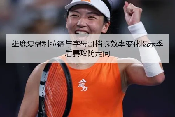 雄鹿复盘利拉德与字母哥挡拆效率变化揭示季后赛攻防走向