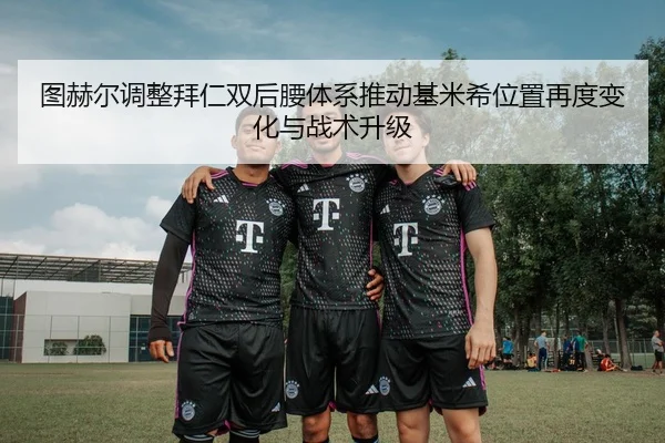 图赫尔调整拜仁双后腰体系推动基米希位置再度变化与战术升级