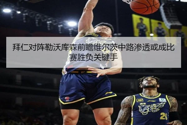 拜仁对阵勒沃库森前瞻维尔茨中路渗透或成比赛胜负关键手