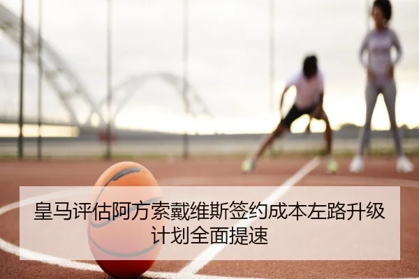 皇马评估阿方索戴维斯签约成本左路升级计划全面提速
