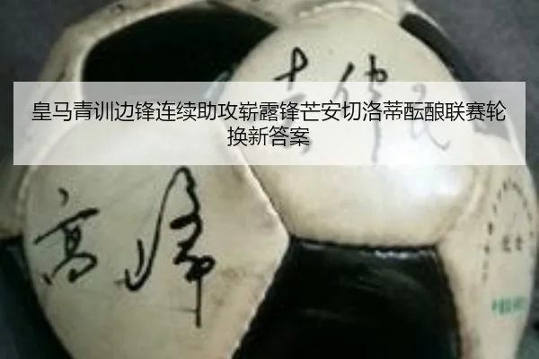皇马青训边锋连续助攻崭露锋芒安切洛蒂酝酿联赛轮换新答案