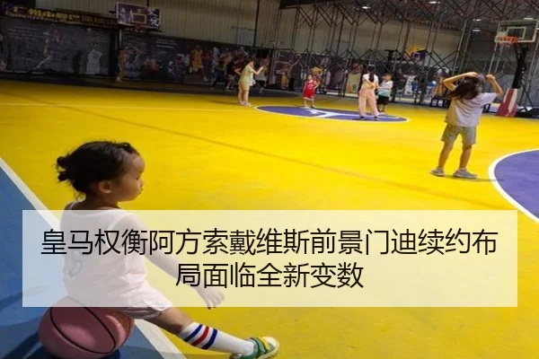 皇马权衡阿方索戴维斯前景门迪续约布局面临全新变数